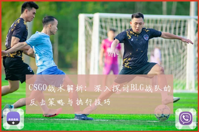 CSGO战术解析：深入探讨BLG战队的反击策略与执行技巧