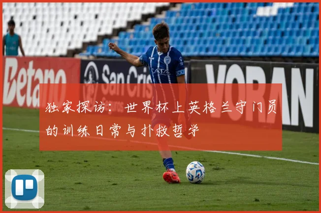 独家探访：世界杯上英格兰守门员的训练日常与扑救哲学