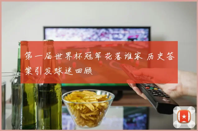 第一届世界杯冠军花落谁家 历史答案引发球迷回顾