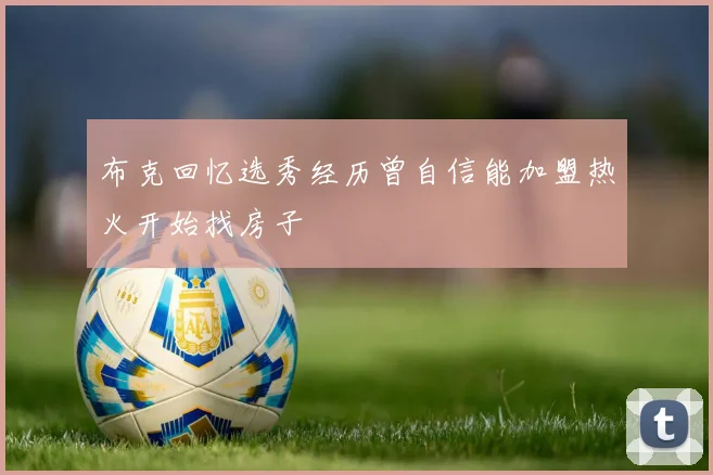 布克回忆选秀经历曾自信能加盟热火开始找房子