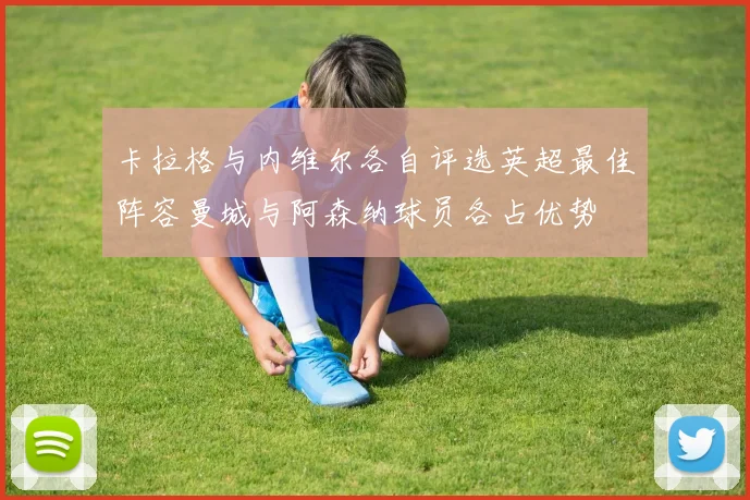 卡拉格与内维尔各自评选英超最佳阵容曼城与阿森纳球员各占优势