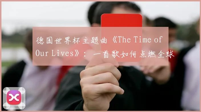 德国世界杯主题曲《The Time of Our Lives》：一首歌如何点燃全球激情