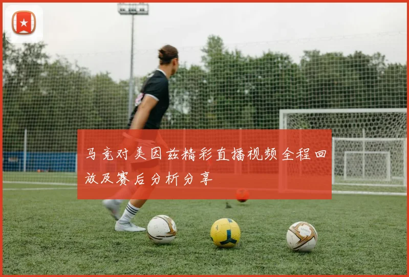 马竞对美因兹精彩直播视频全程回放及赛后分析分享