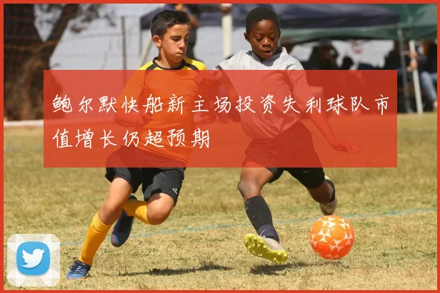 鲍尔默快船新主场投资失利球队市值增长仍超预期
