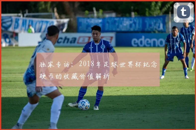 独家专访：2018年足球世界杯纪念硬币的收藏价值解析