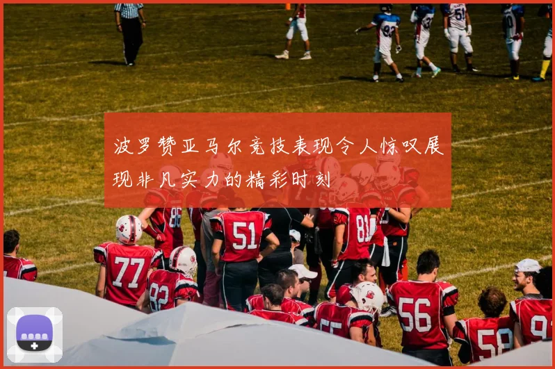 波罗赞亚马尔竞技表现令人惊叹展现非凡实力的精彩时刻