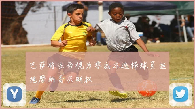 巴萨将法蒂视为零成本选择球员拒绝摩纳哥买断权