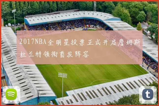 2017NBA全明星投票正式开启詹姆斯杜兰特领衔首发阵容