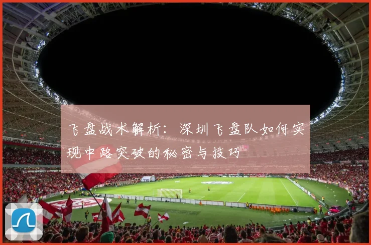 飞盘战术解析：深圳飞盘队如何实现中路突破的秘密与技巧