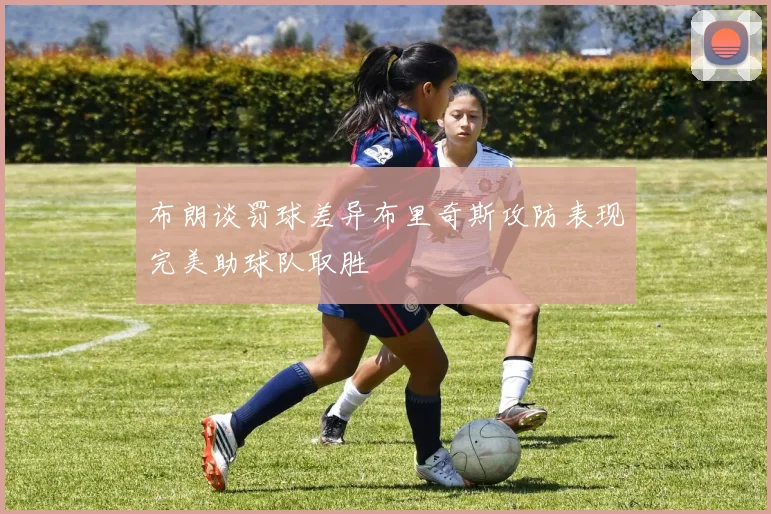 布朗谈罚球差异布里奇斯攻防表现完美助球队取胜