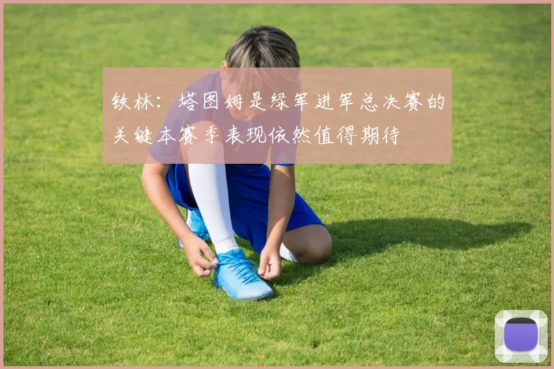 铁林：塔图姆是绿军进军总决赛的关键本赛季表现依然值得期待