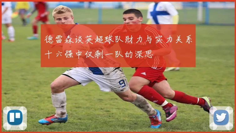 德雷森谈英超球队财力与实力关系十六强中仅剩一队的深思