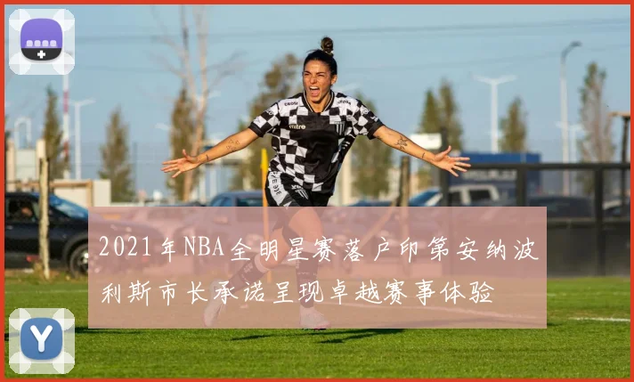 2021年NBA全明星赛落户印第安纳波利斯市长承诺呈现卓越赛事体验